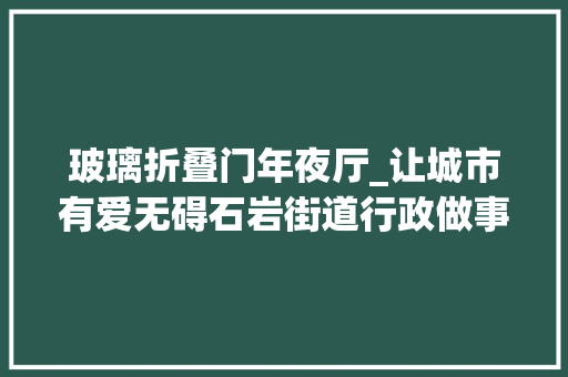 玻璃折叠门年夜厅_让城市有爱无碍石岩街道行政做事大年夜厅完成无障碍举动办法进级_深圳新闻网 防火门