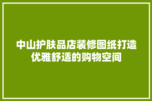 中山护肤品店装修图纸打造优雅舒适的购物空间