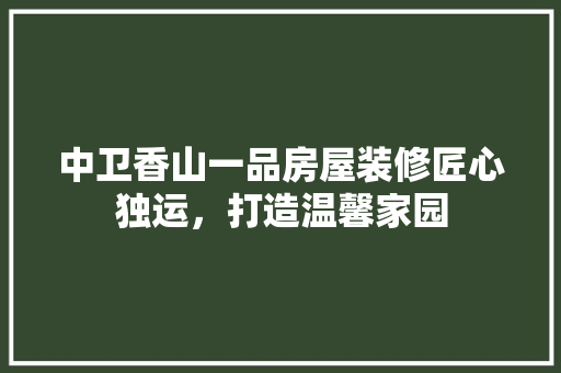 中卫香山一品房屋装修匠心独运，打造温馨家园