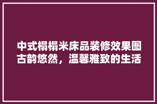 中式榻榻米床品装修效果图古韵悠然，温馨雅致的生活空间