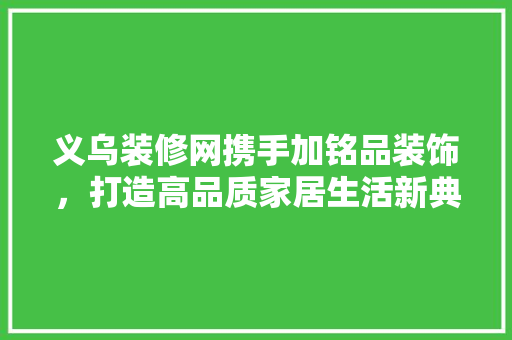 义乌装修网携手加铭品装饰，打造高品质家居生活新典范