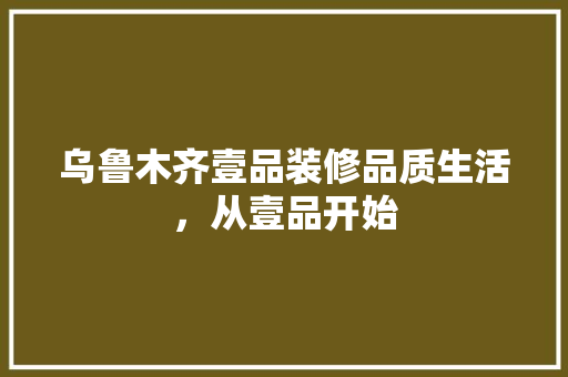 乌鲁木齐壹品装修品质生活，从壹品开始