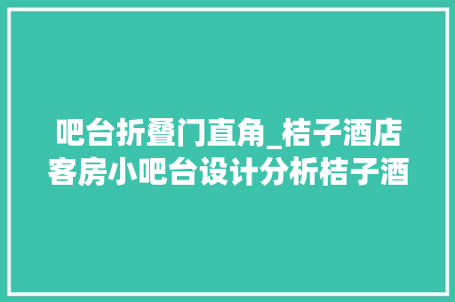 吧台折叠门直角_桔子酒店客房小吧台设计分析桔子酒店酒店装修
