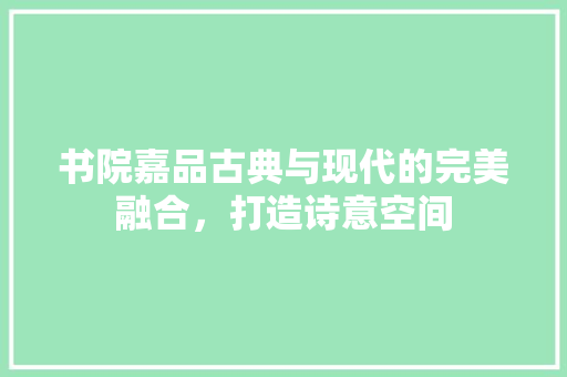 书院嘉品古典与现代的完美融合，打造诗意空间