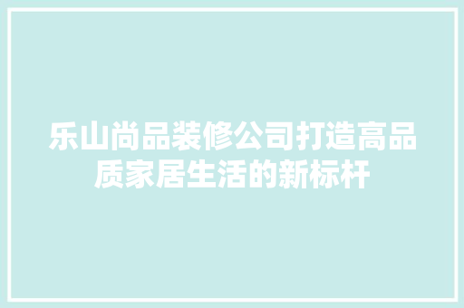 乐山尚品装修公司打造高品质家居生活的新标杆