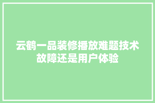 云鹤一品装修播放难题技术故障还是用户体验