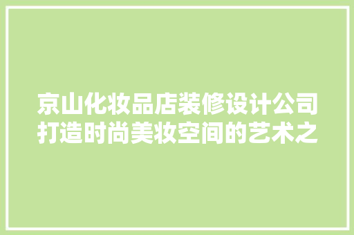 京山化妆品店装修设计公司打造时尚美妆空间的艺术之旅