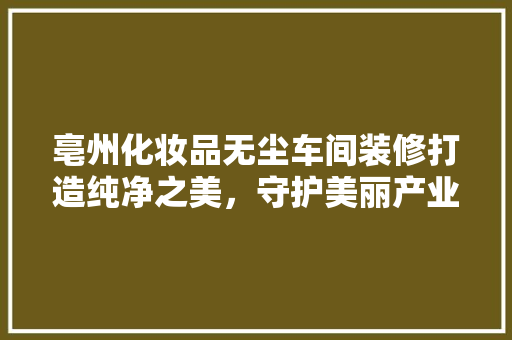 亳州化妆品无尘车间装修打造纯净之美，守护美丽产业
