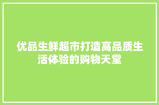 优品生鲜超市打造高品质生活体验的购物天堂