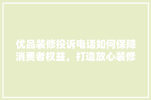 优品装修投诉电话如何保障消费者权益，打造放心装修环境