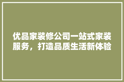 优品家装修公司一站式家装服务，打造品质生活新体验