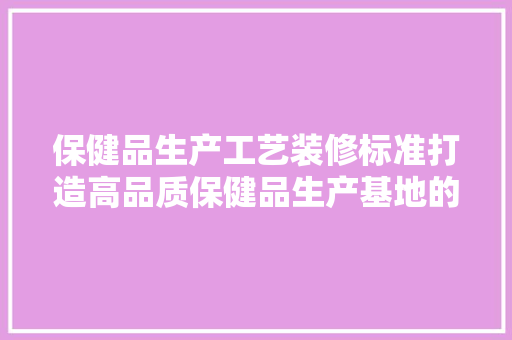保健品生产工艺装修标准打造高品质保健品生产基地的方法