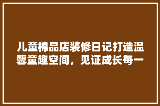 儿童棉品店装修日记打造温馨童趣空间，见证成长每一刻