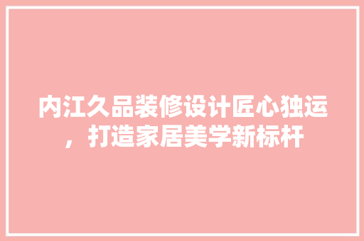 内江久品装修设计匠心独运，打造家居美学新标杆