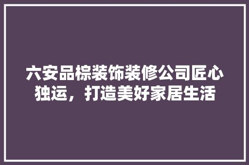 六安品棕装饰装修公司匠心独运，打造美好家居生活