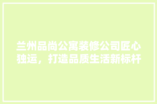 兰州品尚公寓装修公司匠心独运，打造品质生活新标杆
