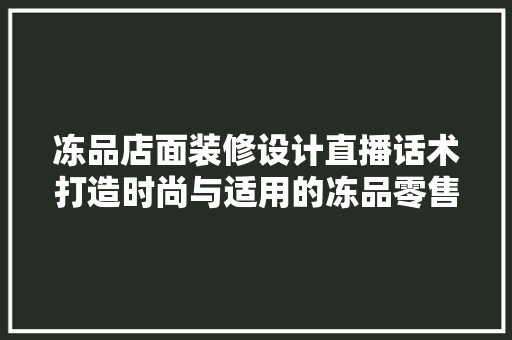 冻品店面装修设计直播话术打造时尚与适用的冻品零售空间