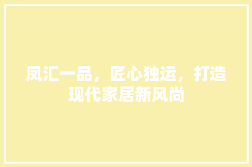 凤汇一品，匠心独运，打造现代家居新风尚