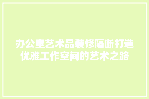 办公室艺术品装修隔断打造优雅工作空间的艺术之路