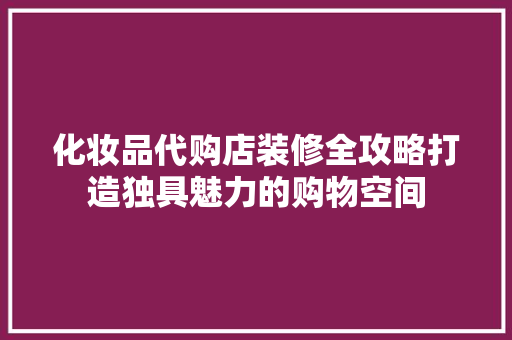 化妆品代购店装修全攻略打造独具魅力的购物空间