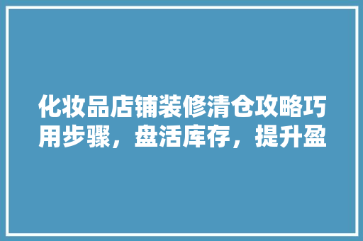 化妆品店铺装修清仓攻略巧用步骤，盘活库存，提升盈利
