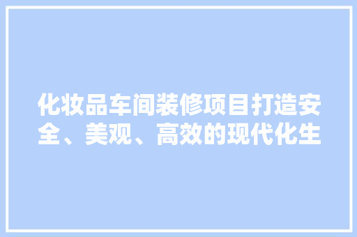 化妆品车间装修项目打造安全、美观、高效的现代化生产环境