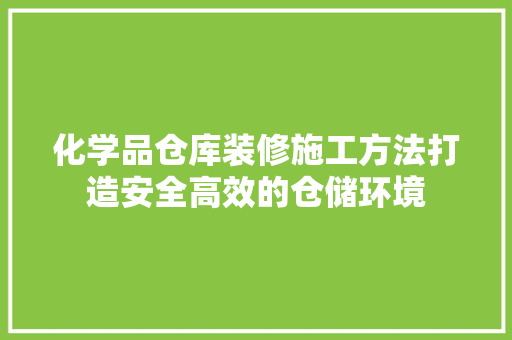 化学品仓库装修施工方法打造安全高效的仓储环境