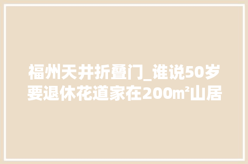 福州天井折叠门_谁说50岁要退休花道家在200㎡山居小院连续折腾
