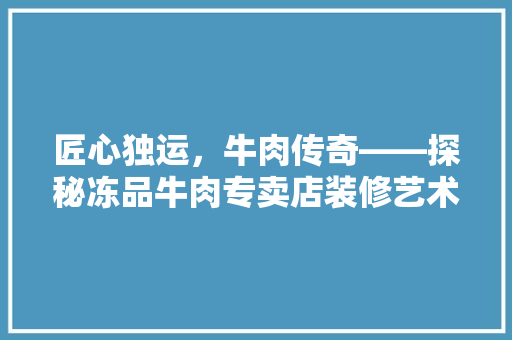 匠心独运，牛肉传奇——探秘冻品牛肉专卖店装修艺术