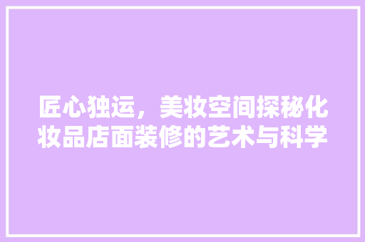 匠心独运，美妆空间探秘化妆品店面装修的艺术与科学