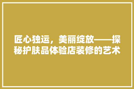 匠心独运，美丽绽放——探秘护肤品体验店装修的艺术与科学
