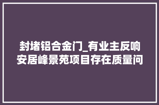 封堵铝合金门_有业主反响安居峰景苑项目存在质量问题深圳龙华区传递