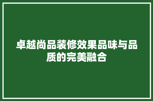 卓越尚品装修效果品味与品质的完美融合