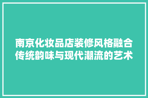 南京化妆品店装修风格融合传统韵味与现代潮流的艺术佳作