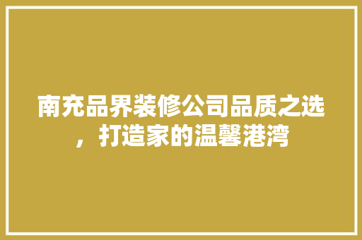 南充品界装修公司品质之选，打造家的温馨港湾