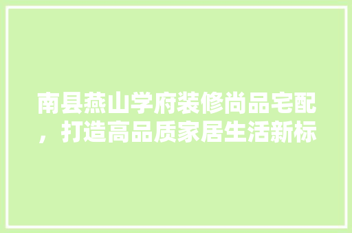 南县燕山学府装修尚品宅配，打造高品质家居生活新标杆