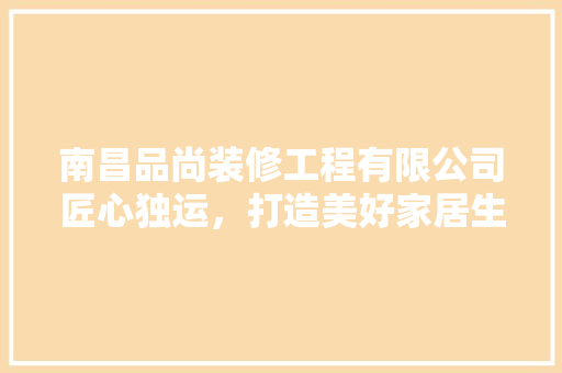 南昌品尚装修工程有限公司匠心独运，打造美好家居生活