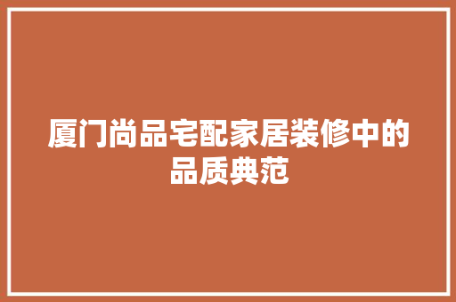 厦门尚品宅配家居装修中的品质典范