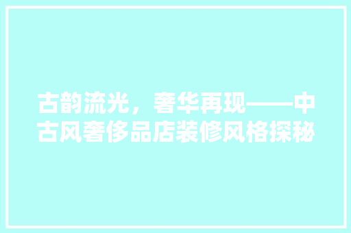 古韵流光，奢华再现——中古风奢侈品店装修风格探秘