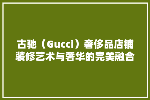 古驰（Gucci）奢侈品店铺装修艺术与奢华的完美融合