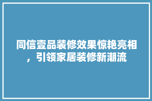 同信壹品装修效果惊艳亮相，引领家居装修新潮流