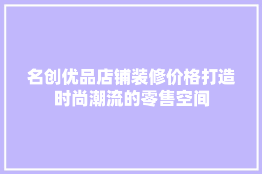 名创优品店铺装修价格打造时尚潮流的零售空间