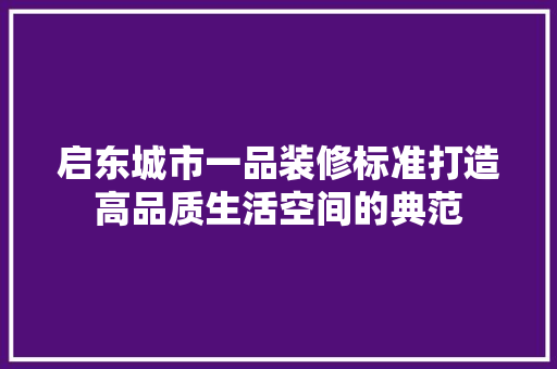 启东城市一品装修标准打造高品质生活空间的典范