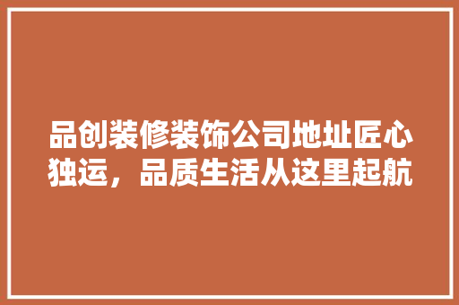 品创装修装饰公司地址匠心独运，品质生活从这里起航