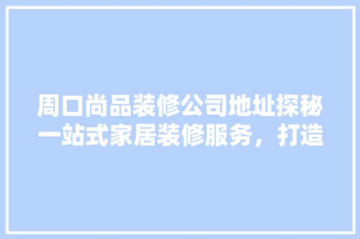 周口尚品装修公司地址探秘一站式家居装修服务，打造温馨家园