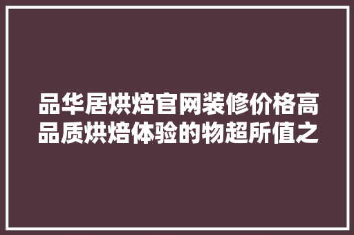 品华居烘焙官网装修价格高品质烘焙体验的物超所值之选
