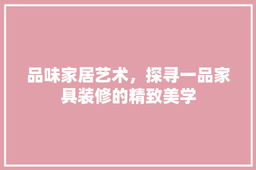 品味家居艺术，探寻一品家具装修的精致美学