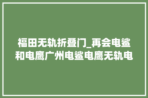 福田无轨折叠门_再会电鲨和电鹰广州电鲨电鹰无轨电车退役