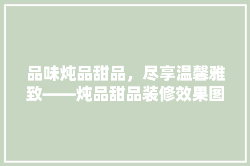 品味炖品甜品，尽享温馨雅致——炖品甜品装修效果图片赏析