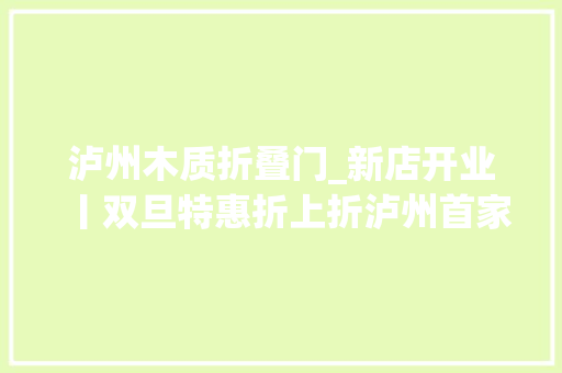 泸州木质折叠门_新店开业丨双旦特惠折上折泸州首家木艺u0026银饰手工店浪漫来袭 防火门